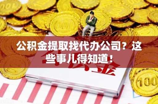 广德公积金提取找代办公司？这些事儿得知道！