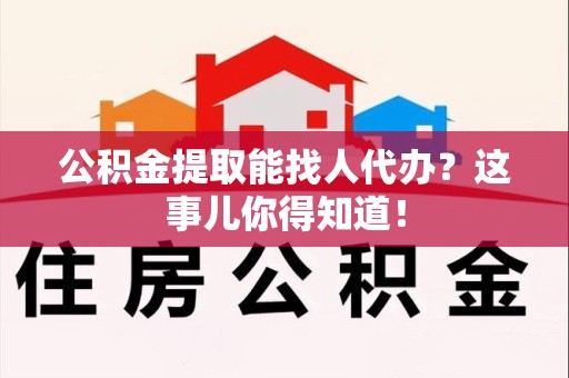 广德公积金提取能找人代办？这事儿你得知道！