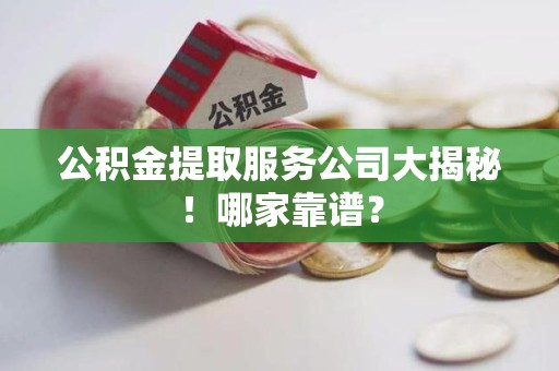 广德公积金提取服务公司大揭秘！哪家靠谱？