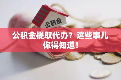 广德公积金提取代办？这些事儿你得知道！