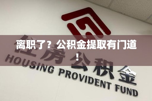 广德离职了？公积金提取有门道！