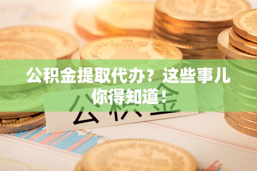广德公积金提取代办？这些事儿你得知道！