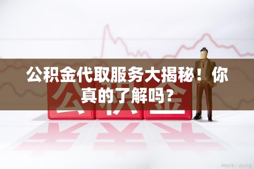 广德公积金代取服务大揭秘！你真的了解吗？