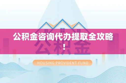 广德公积金咨询代办提取全攻略！