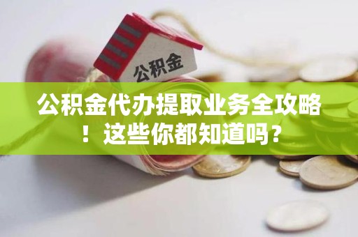广德公积金代办提取业务全攻略！这些你都知道吗？