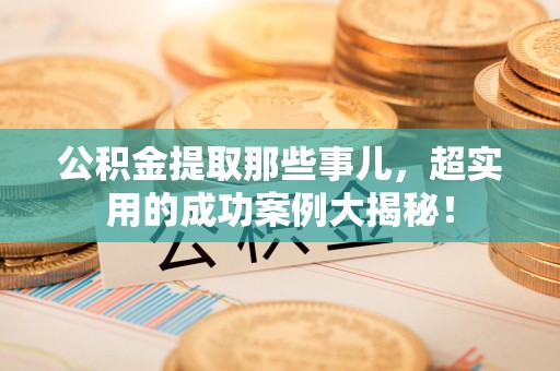 广德公积金提取那些事儿，超实用的成功案例大揭秘！