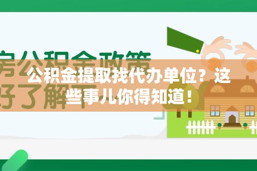 广德公积金提取找代办单位？这些事儿你得知道！