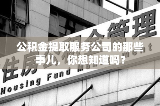 广德公积金提取服务公司的那些事儿，你想知道吗？