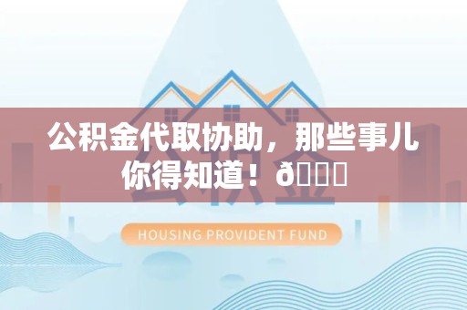 广德公积金代取协助，那些事儿你得知道！😎