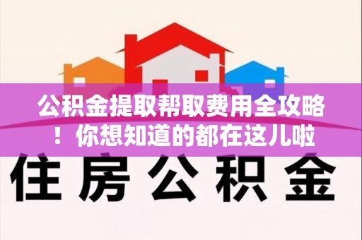 广德公积金提取帮取费用全攻略!你想知道的都在这儿啦 广德公积金提取帮取费用全攻略!你想知道的都在这儿啦