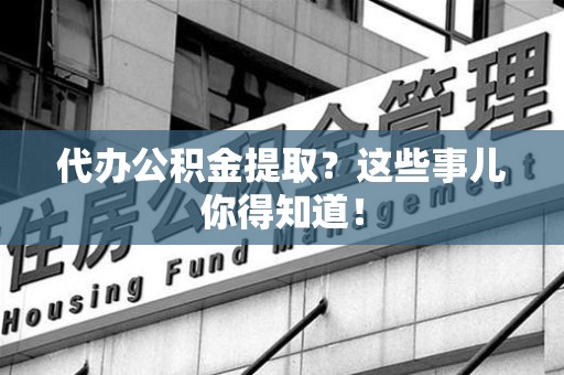 广德代办公积金提取？这些事儿你得知道！