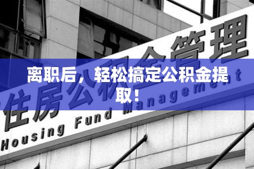 广德离职后，轻松搞定公积金提取！