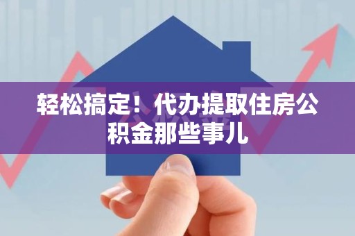 广德轻松搞定！代办提取住房公积金那些事儿