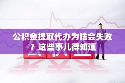 广德公积金提取代办为啥会失败？这些事儿得知道