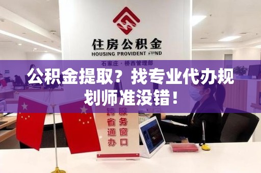 广德公积金提取？找专业代办规划师准没错！