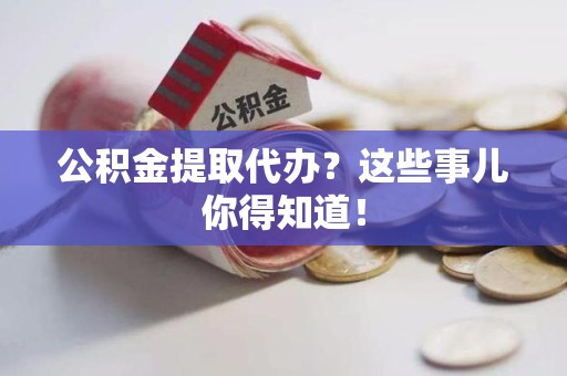 广德公积金提取代办？这些事儿你得知道！