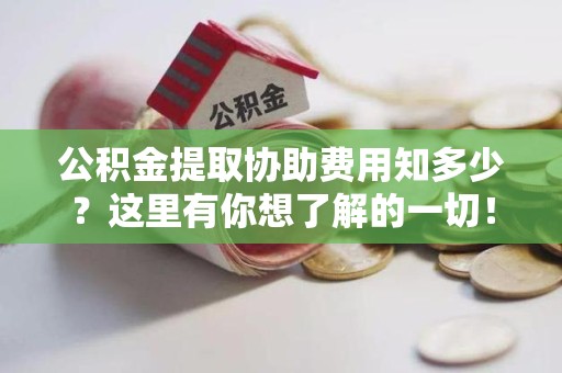 广德公积金提取协助费用知多少？这里有你想了解的一切！