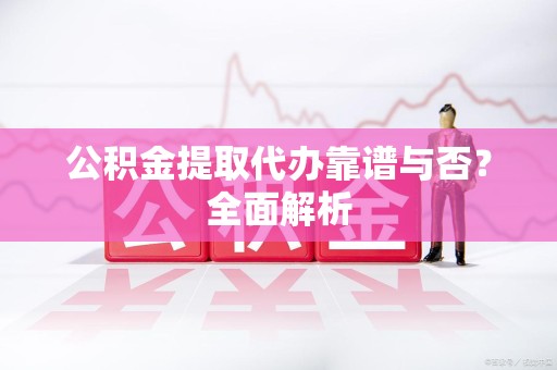 广德公积金提取代办靠谱与否？全面解析