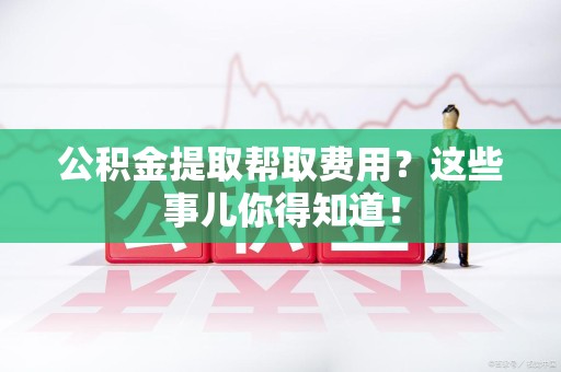 广德公积金提取帮取费用？这些事儿你得知道！