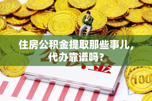 广德住房公积金提取那些事儿，代办靠谱吗？