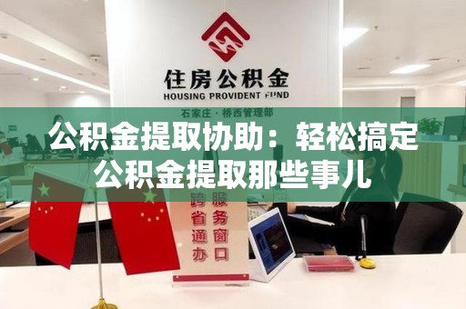 广德公积金提取协助:轻松搞定公积金提取那些事儿 广德公积金提取协助:轻松搞定公积金提取那些事儿