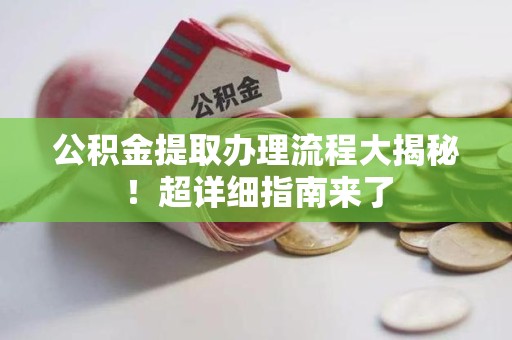 广德公积金提取办理流程大揭秘！超详细指南来了