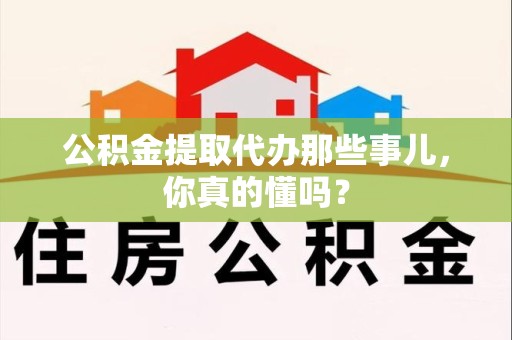 广德公积金提取代办那些事儿，你真的懂吗？