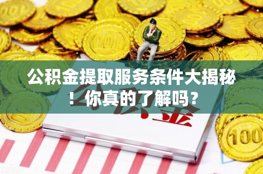 广德公积金提取服务条件大揭秘！你真的了解吗？