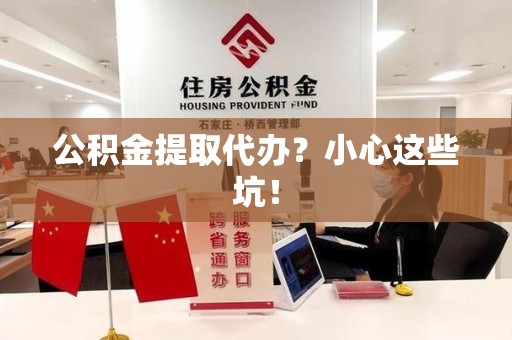 广德公积金提取代办？小心这些坑！