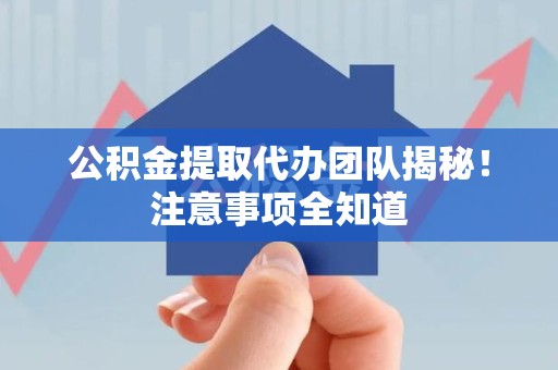 广德公积金提取代办团队揭秘！注意事项全知道