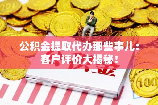 广德公积金提取代办那些事儿：客户评价大揭秘！