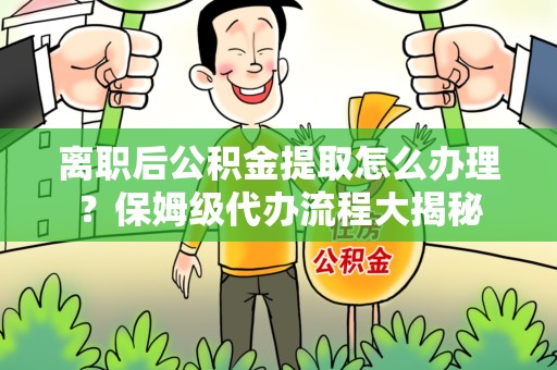 广德离职后公积金提取怎么办理?保姆级代办流程大揭秘 广德离职后公积金提取怎么办理?保姆级代办流程大揭秘