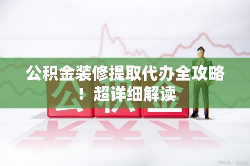 广德公积金装修提取代办全攻略！超详细解读