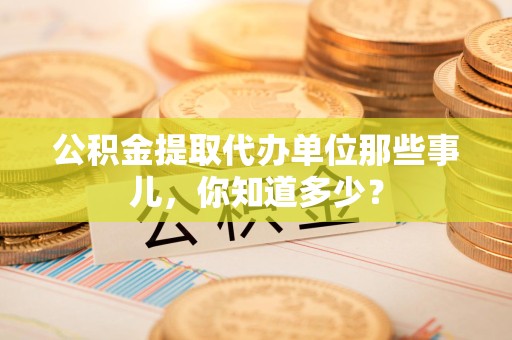 广德公积金提取代办单位那些事儿,你知道多少? 广德公积金提取代办单位那些事儿,你知道多少?