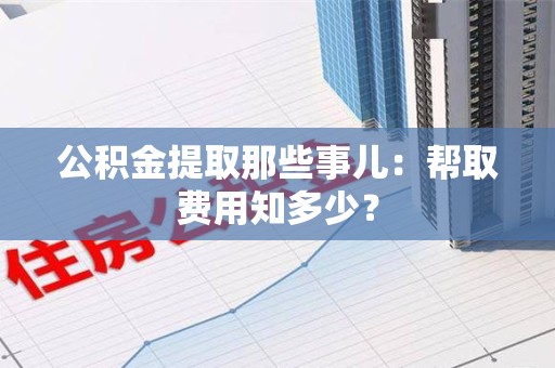 广德公积金提取那些事儿:帮取费用知多少? 广德公积金提取那些事儿:帮取费用知多少?