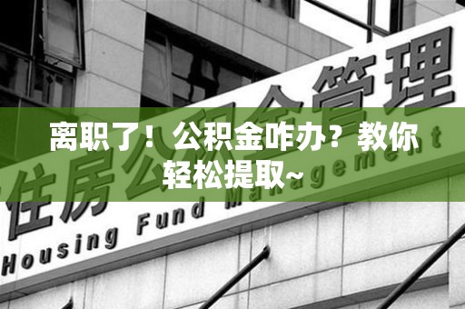 广德离职了！公积金咋办？教你轻松提取~