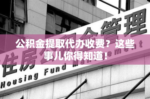 广德公积金提取代办收费？这些事儿你得知道！