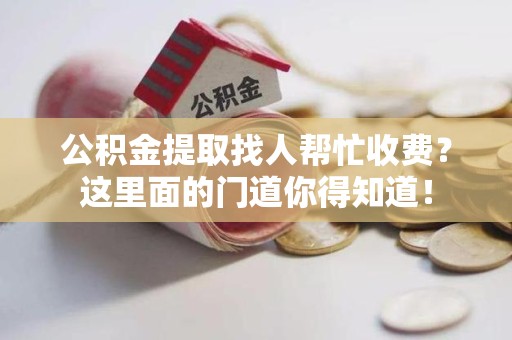 广德公积金提取找人帮忙收费？这里面的门道你得知道！