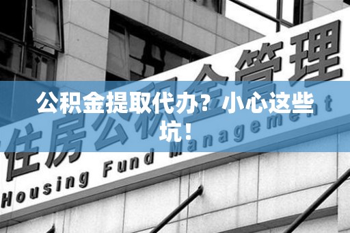 广德公积金提取代办?小心这些坑! 广德公积金提取代办?小心这些坑!