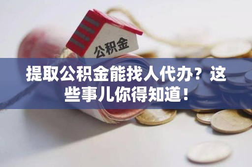 广德提取公积金能找人代办?这些事儿你得知道! 广德提取公积金能找人代办?这些事儿你得知道!