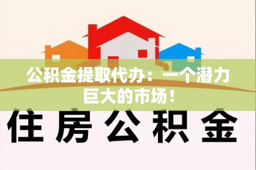 广德公积金提取代办：一个潜力巨大的市场！