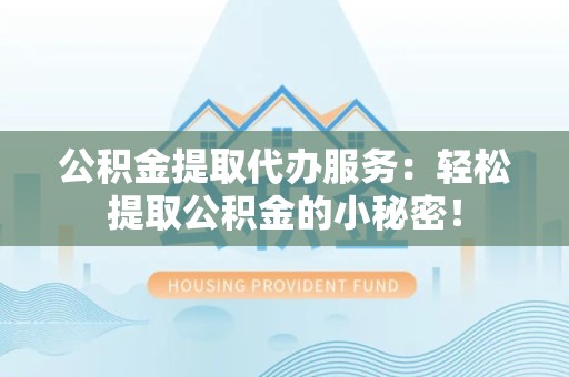 广德公积金提取代办服务：轻松提取公积金的小秘密！