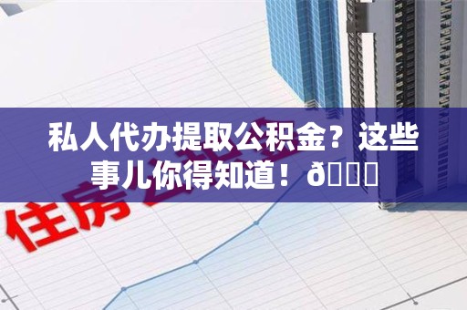 广德私人代办提取公积金?这些事儿你得知道!😎 广德私人代办提取公积金?这些事儿你得知道!😎