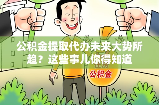 广德公积金提取代办未来大势所趋?这些事儿你得知道 广德公积金提取代办未来大势所趋?这些事儿你得知道