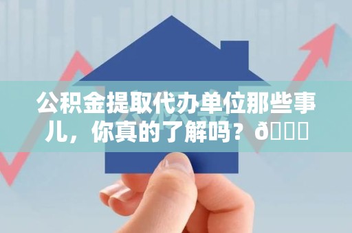 广德公积金提取代办单位那些事儿，你真的了解吗？😎
