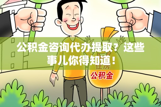 广德公积金咨询代办提取？这些事儿你得知道！