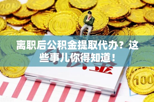 广德离职后公积金提取代办?这些事儿你得知道! 广德离职后公积金提取代办?这些事儿你得知道!