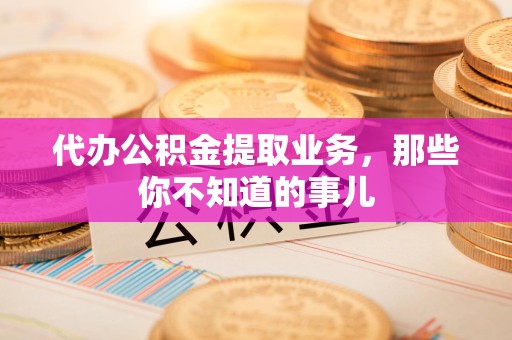 广德代办公积金提取业务,那些你不知道的事儿 广德代办公积金提取业务,那些你不知道的事儿