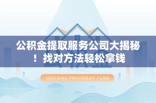 广德公积金提取服务公司大揭秘！找对方法轻松拿钱