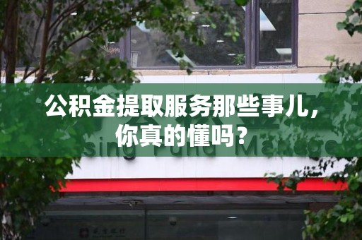 广德公积金提取服务那些事儿，你真的懂吗？